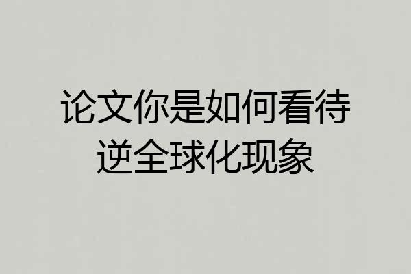 论文你是如何看待逆全球化现象