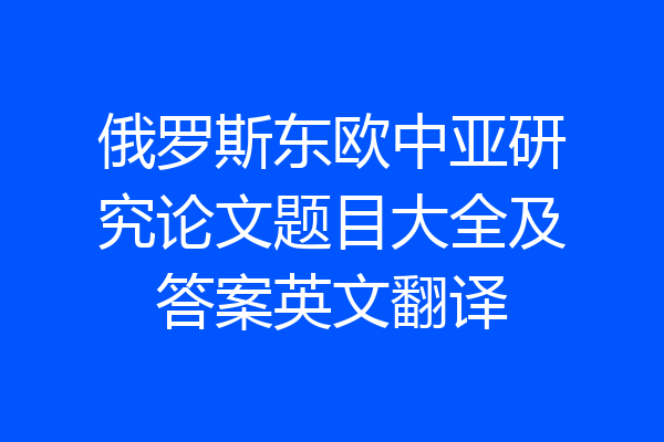 俄罗斯东欧中亚研究论文题目大全及答案英文翻译