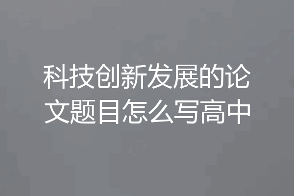 科技创新发展的论文题目怎么写高中