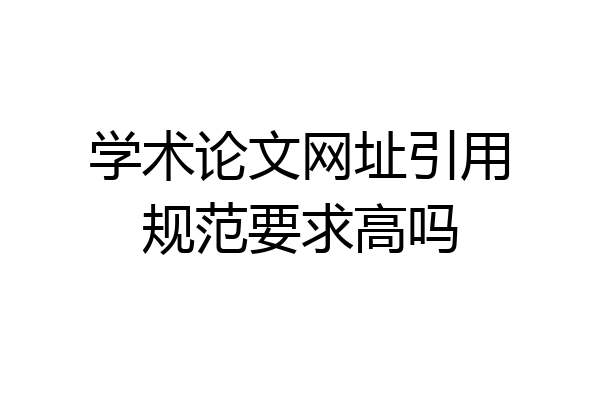 学术论文网址引用规范要求高吗