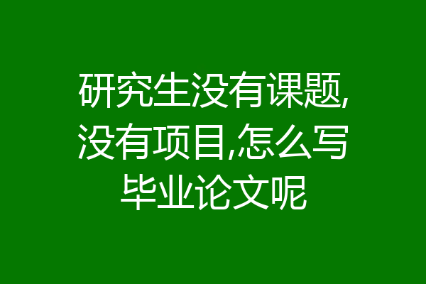 研究生没有课题,没有项目,怎么写毕业论文呢