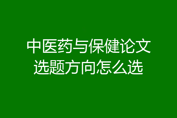 中医药与保健论文选题方向怎么选