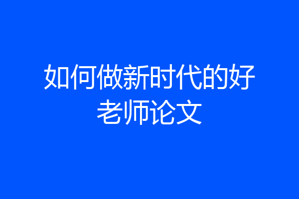 如何做新时代的好老师论文