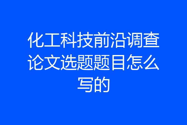 化工科技前沿调查论文选题题目怎么写的