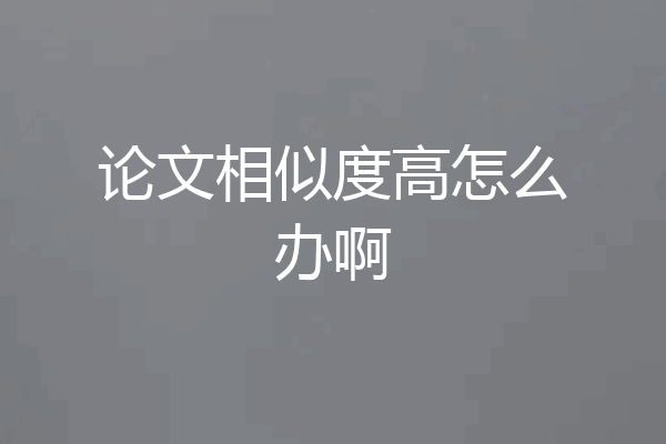 论文相似度高怎么办啊
