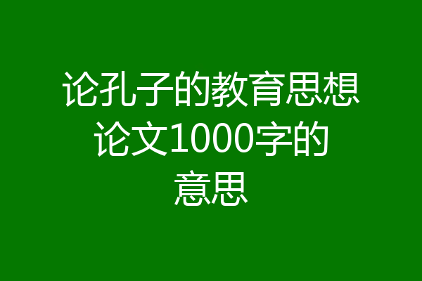 论孔子的教育思想论文1000字的意思
