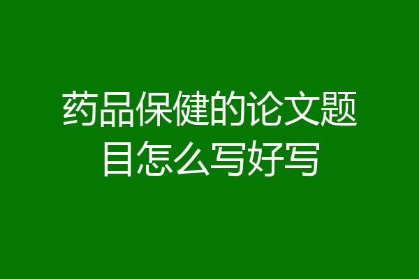 药品保健的论文题目怎么写好写