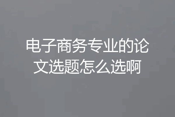 电子商务专业的论文选题怎么选啊