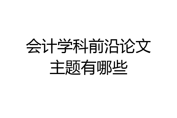 会计学科前沿论文主题有哪些