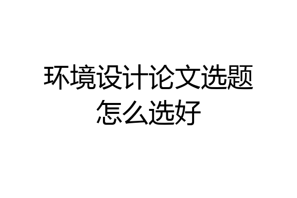 环境设计论文选题怎么选好