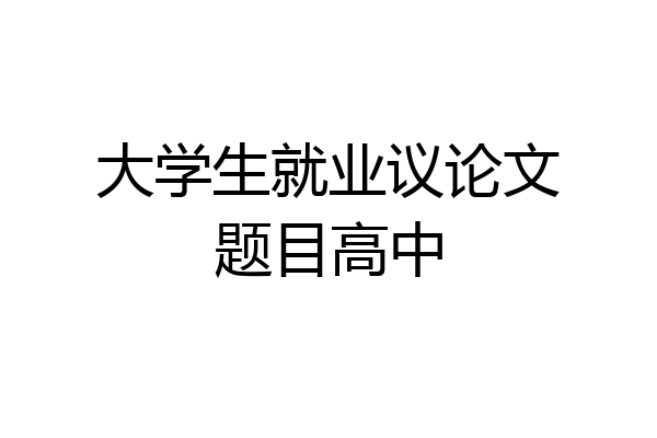 大学生就业议论文题目高中