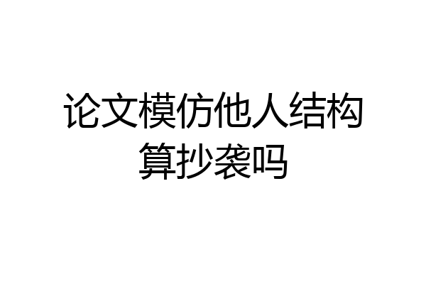 论文模仿他人结构算抄袭吗