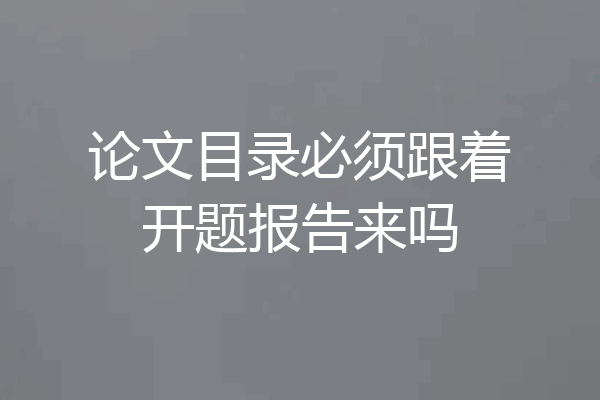 论文目录必须跟着开题报告来吗