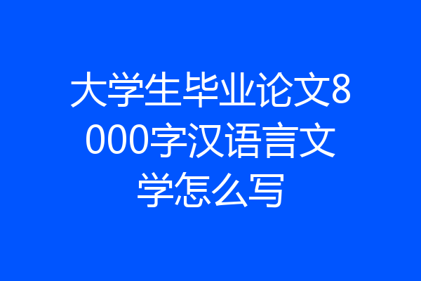 大学生毕业论文8000字汉语言文学怎么写
