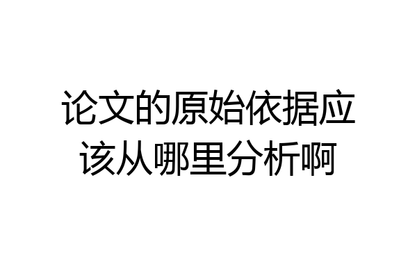 论文的原始依据应该从哪里分析啊