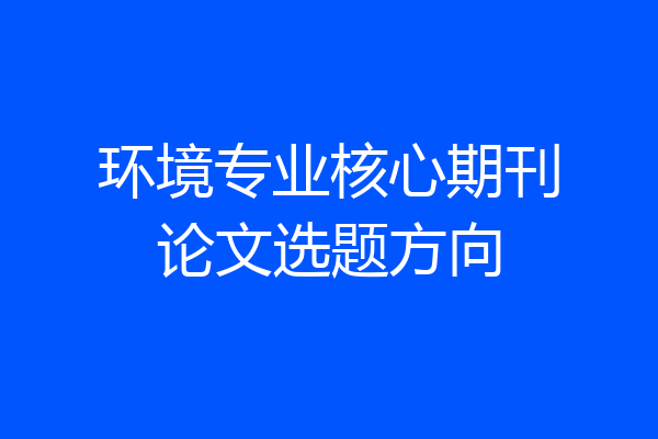 环境专业核心期刊论文选题方向