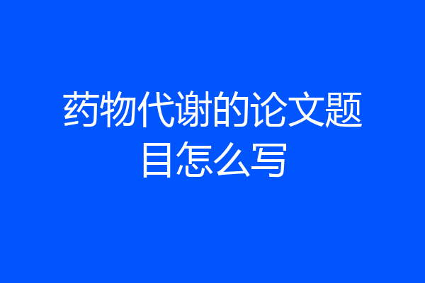 药物代谢的论文题目怎么写