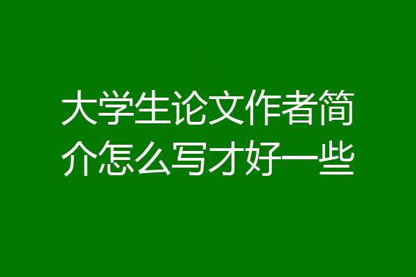 大学生论文作者简介怎么写才好一些