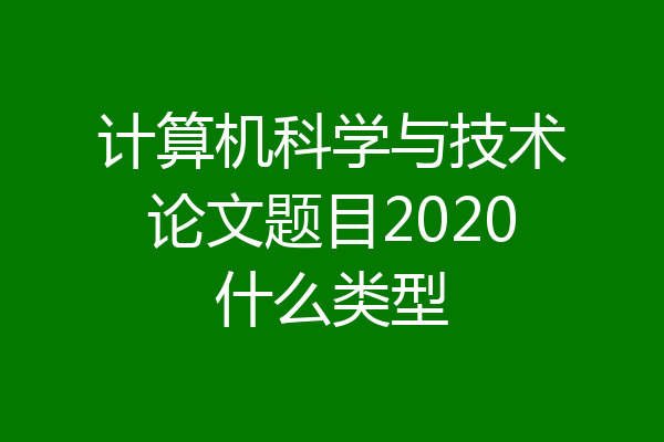 计算机科学与技术论文题目2020什么类型