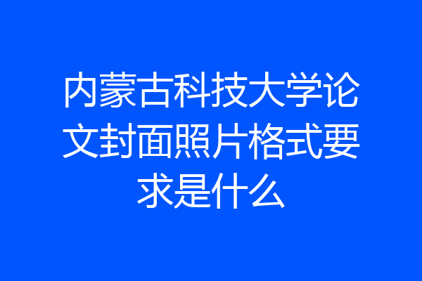 内蒙古科技大学论文封面照片格式要求是什么