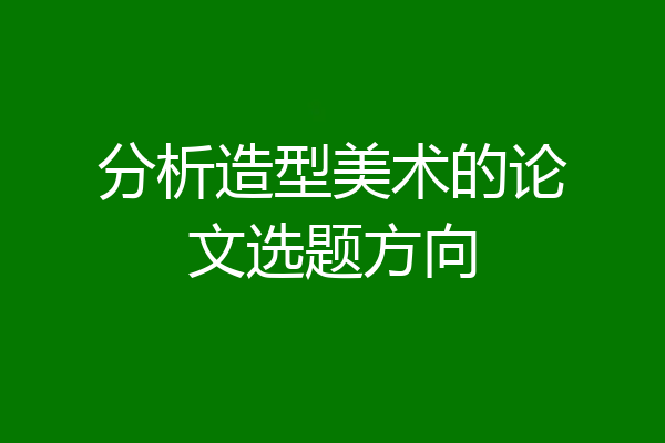 分析造型美术的论文选题方向