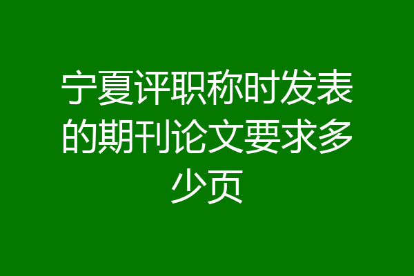 宁夏评职称时发表的期刊论文要求多少页