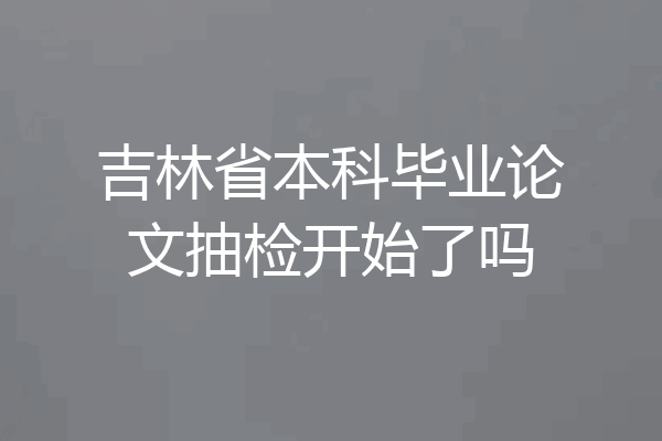 吉林省本科毕业论文抽检开始了吗