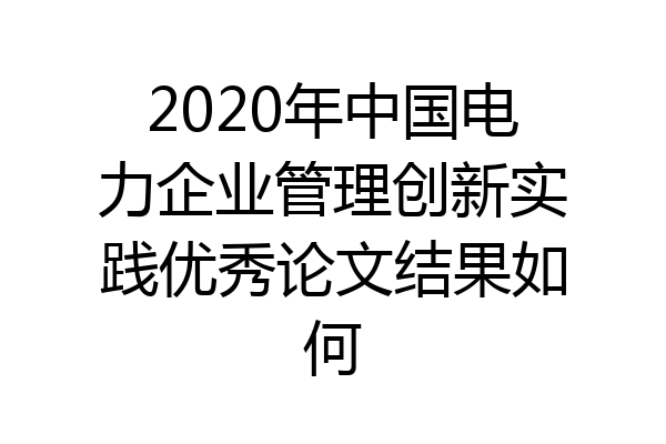 2020年中国电力企业管理创新实践优秀论文结果如何