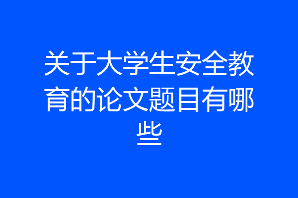 关于大学生安全教育的论文题目有哪些