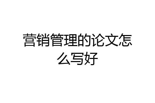 营销管理的论文怎么写好