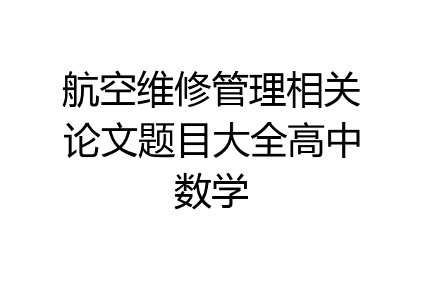 航空维修管理相关论文题目大全高中数学