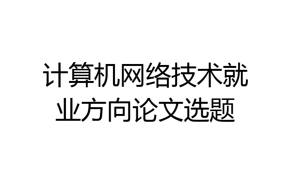 计算机网络技术就业方向论文选题
