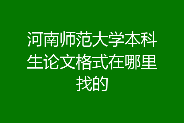 河南师范大学本科生论文格式在哪里找的