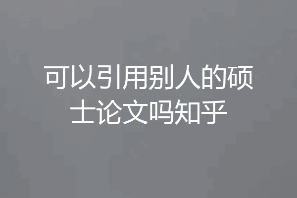 可以引用别人的硕士论文吗知乎