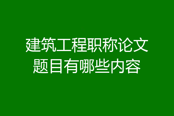 建筑工程职称论文题目有哪些内容