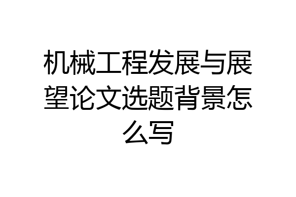 机械工程发展与展望论文选题背景怎么写