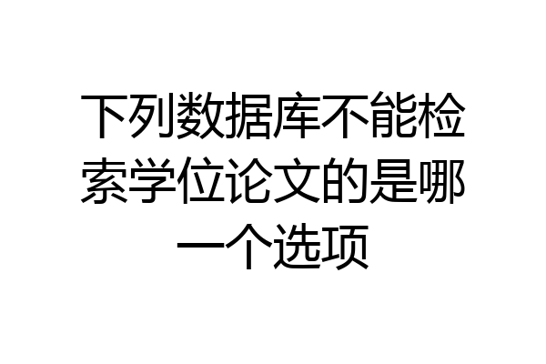下列数据库不能检索学位论文的是哪一个选项