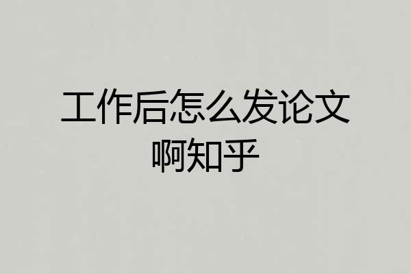 工作后怎么发论文啊知乎