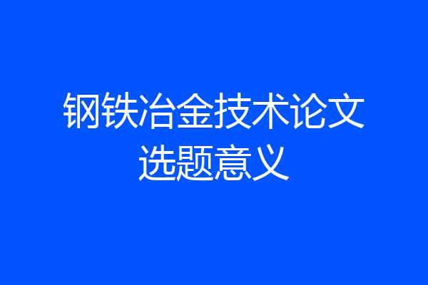 钢铁冶金技术论文选题意义