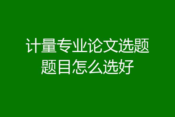计量专业论文选题题目怎么选好