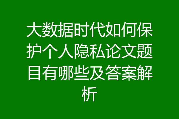 大数据时代如何保护个人隐私论文题目有哪些及答案解析