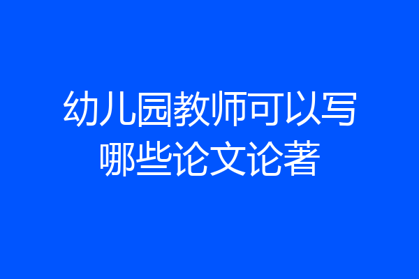 幼儿园教师可以写哪些论文论著