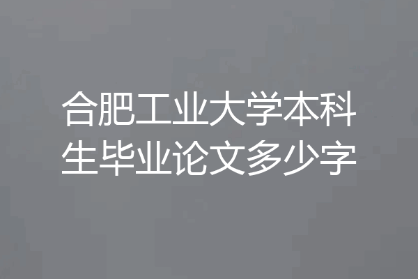 合肥工业大学本科生毕业论文多少字