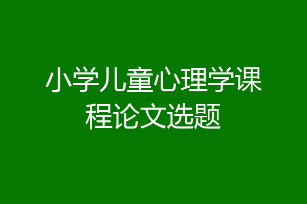 小学儿童心理学课程论文选题