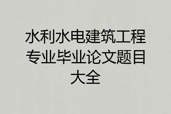 水利水电建筑工程专业毕业论文题目大全
