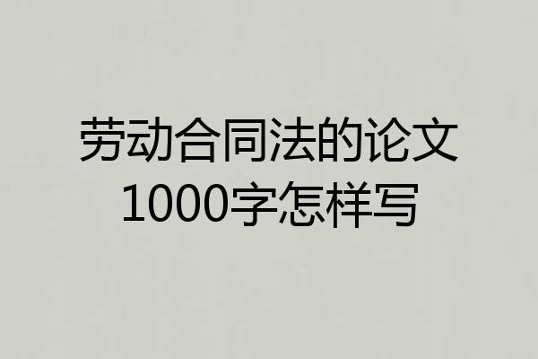 劳动合同法的论文1000字怎样写