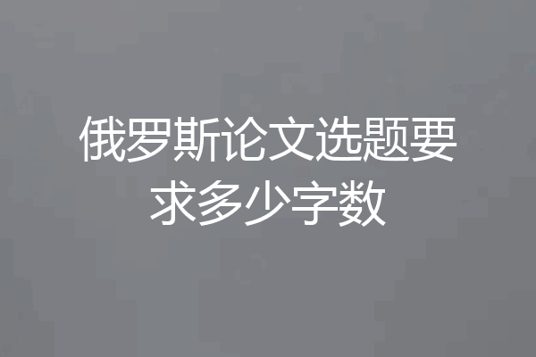 俄罗斯论文选题要求多少字数