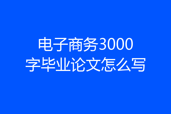 电子商务3000字毕业论文怎么写