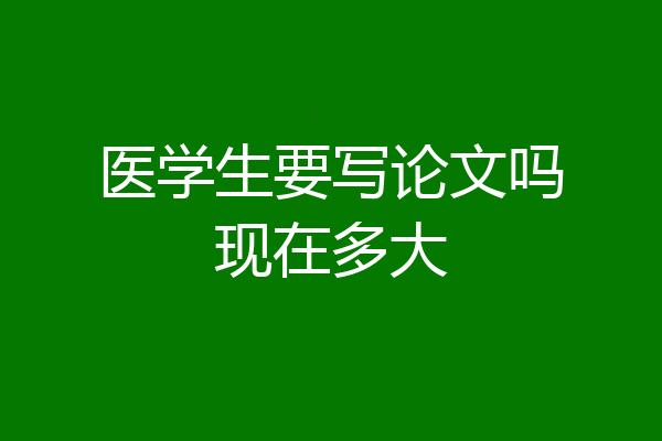 医学生要写论文吗现在多大