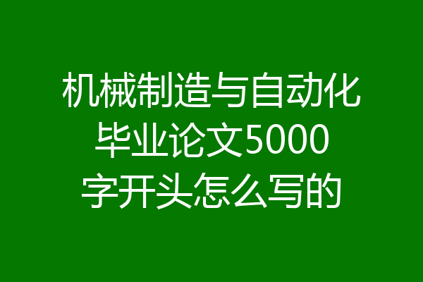 机械制造与自动化毕业论文5000字开头怎么写的